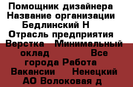 Помощник дизайнера › Название организации ­ Бедлинский Н.C. › Отрасль предприятия ­ Верстка › Минимальный оклад ­ 19 000 - Все города Работа » Вакансии   . Ненецкий АО,Волоковая д.